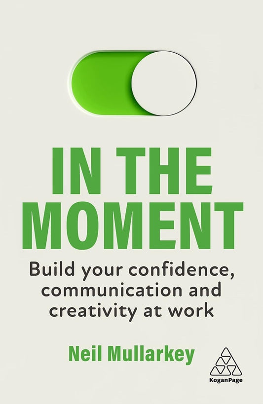 In the Moment: Build Your Confidence, Communication and Creativity at Work - Neil Mullarkey - 9781398610767 - Kogan Page
