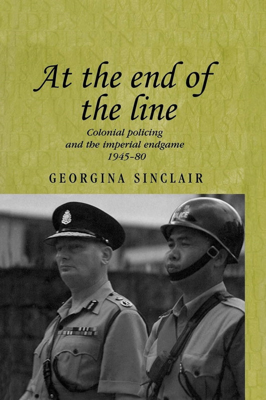 At the end of the line: Colonial policing and the imperial endgame 1945–80 - Georgina Sinclair - 9780719071393 - Manchester University Press
