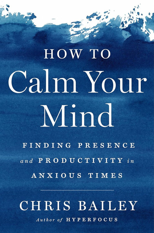 How to Calm Your Mind: Finding Presence and Productivity in Anxious Times - Chris Bailey - 9780593298510 - Penguin Life