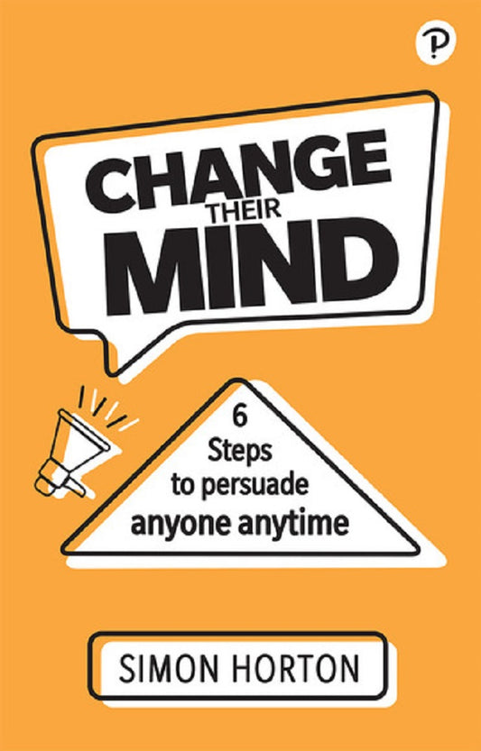 Change Their Mind: 6 Practical Steps to Persuade Anyone Anytime - Simon Horton - 9781292406794 - Pearson